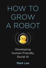 How to Grow a Robot: Developing Human-Friendly, Social AI (Mit Press), Lee, Mark